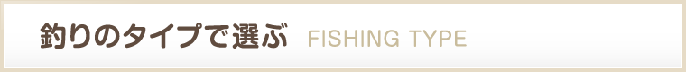 釣りのタイプで選ぶ FISHING TYPE